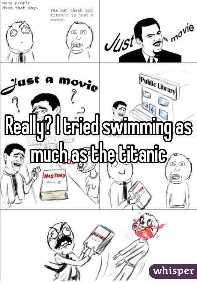 Really? I tried swimming as much as the titanic