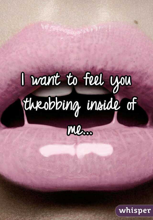I want to feel you throbbing inside of me...