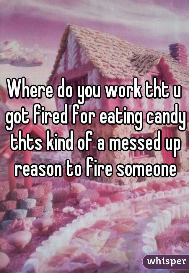 Where do you work tht u got fired for eating candy thts kind of a messed up reason to fire someone