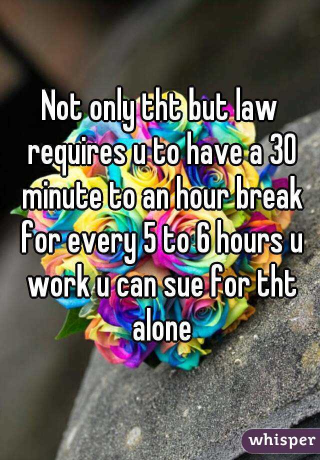 Not only tht but law requires u to have a 30 minute to an hour break for every 5 to 6 hours u work u can sue for tht alone