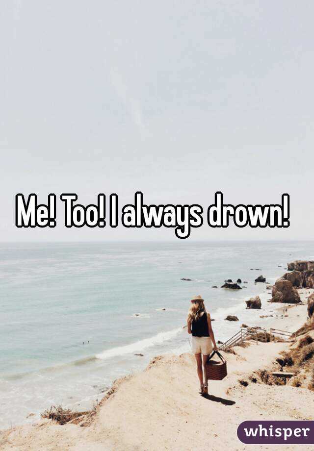 Me! Too! I always drown! 