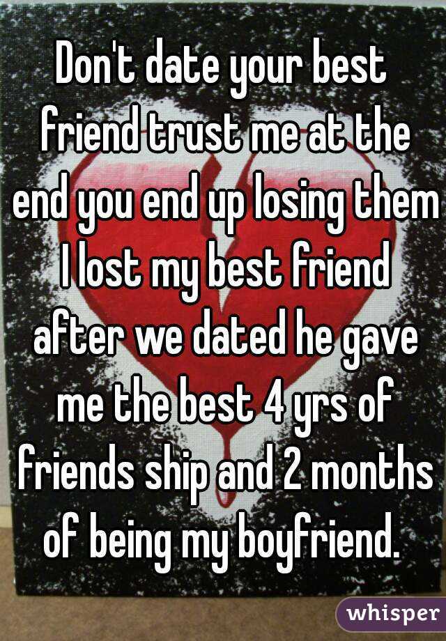 Don't date your best friend trust me at the end you end up losing them I lost my best friend after we dated he gave me the best 4 yrs of friends ship and 2 months of being my boyfriend. 