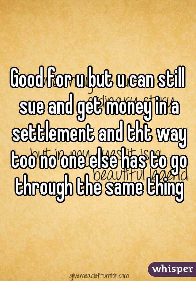 Good for u but u can still sue and get money in a settlement and tht way too no one else has to go through the same thing