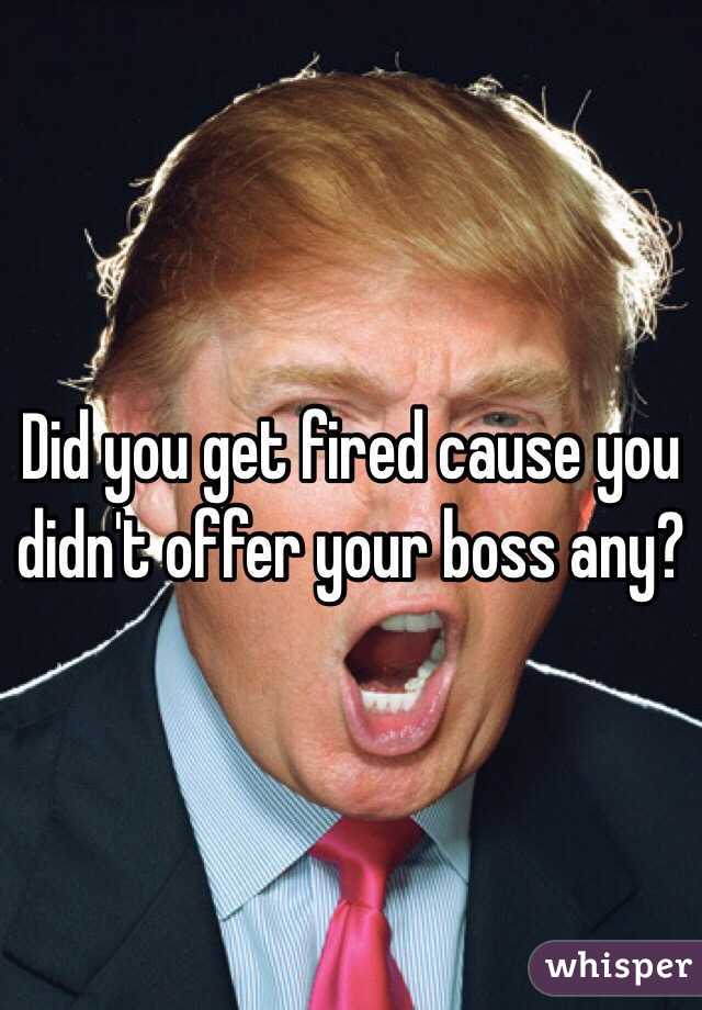 Did you get fired cause you didn't offer your boss any?