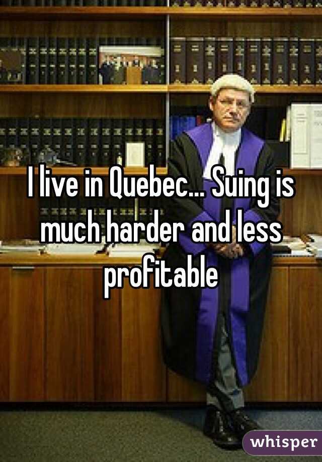 I live in Quebec... Suing is much harder and less profitable