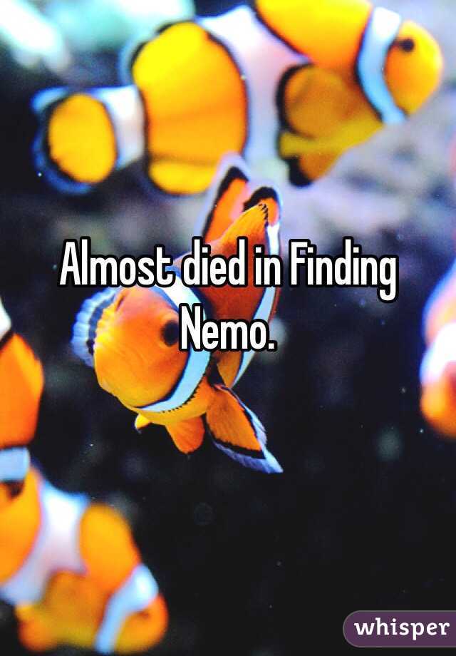 Almost died in Finding Nemo. 