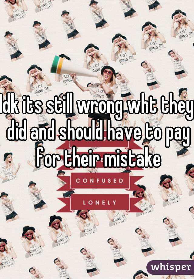 Idk its still wrong wht they did and should have to pay for their mistake