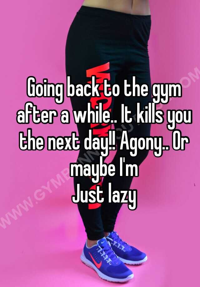 going-back-to-the-gym-after-a-while-it-kills-you-the-next-day-agony