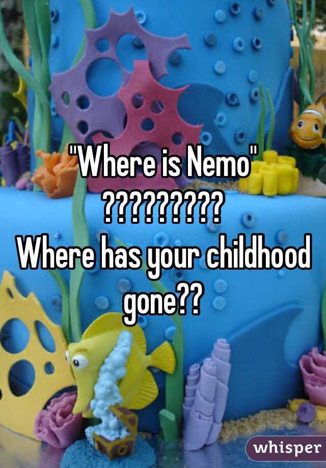 "Where is Nemo" 
?????????
Where has your childhood gone??