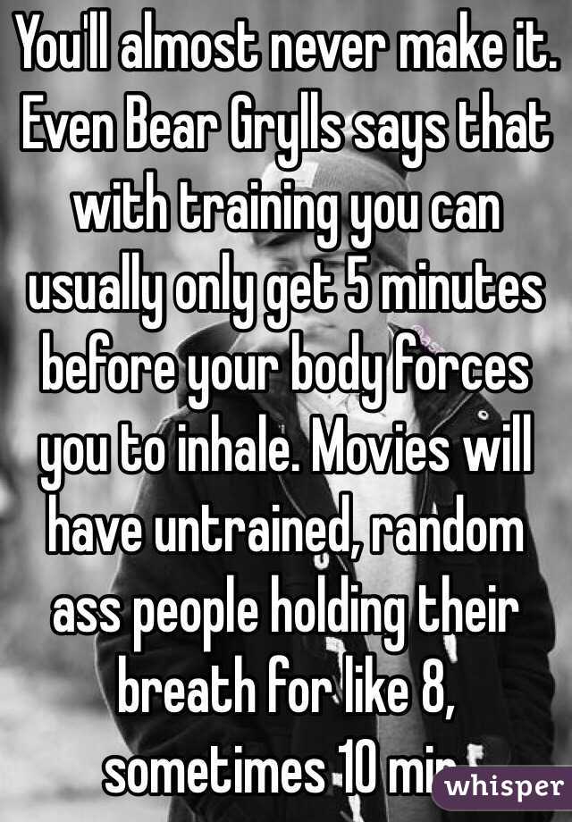 You'll almost never make it. Even Bear Grylls says that with training you can usually only get 5 minutes before your body forces you to inhale. Movies will have untrained, random ass people holding their breath for like 8, sometimes 10 min.