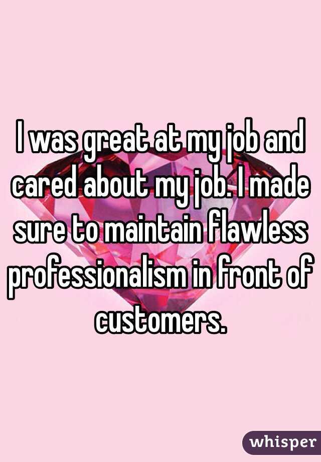 I was great at my job and cared about my job. I made sure to maintain flawless professionalism in front of customers.