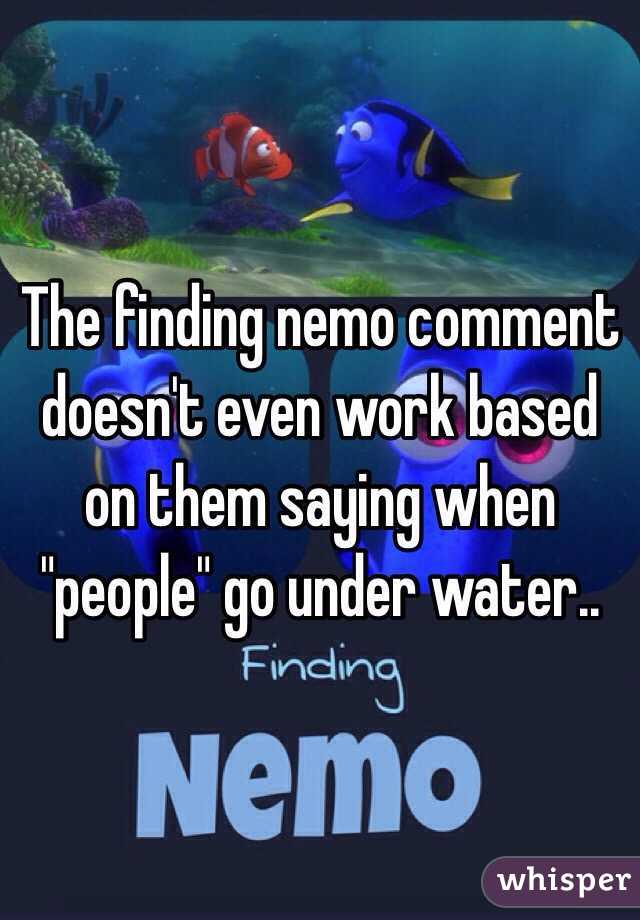 The finding nemo comment doesn't even work based on them saying when "people" go under water.. 