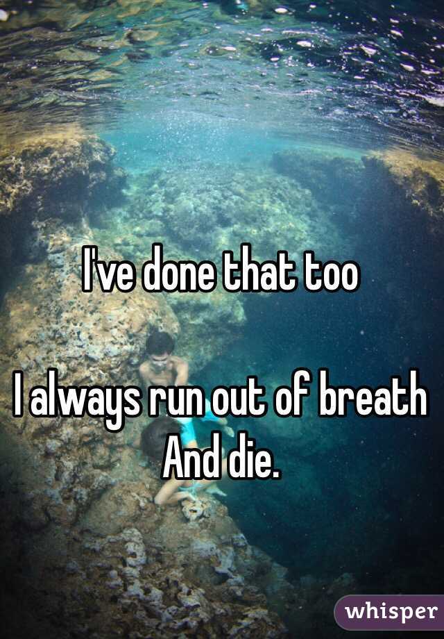 I've done that too 

I always run out of breath
And die. 