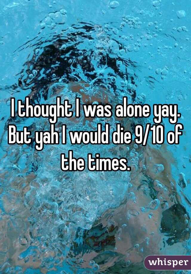 I thought I was alone yay. But yah I would die 9/10 of the times. 