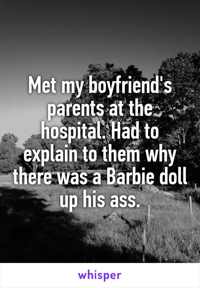 Met my boyfriend's parents at the hospital. Had to explain to them why there was a Barbie doll up his ass.