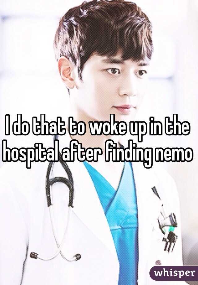 I do that to woke up in the hospital after finding nemo
