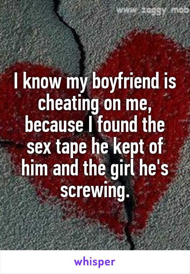 I know my boyfriend is cheating on me, because I found the sex tape he kept of him and the girl he's screwing.