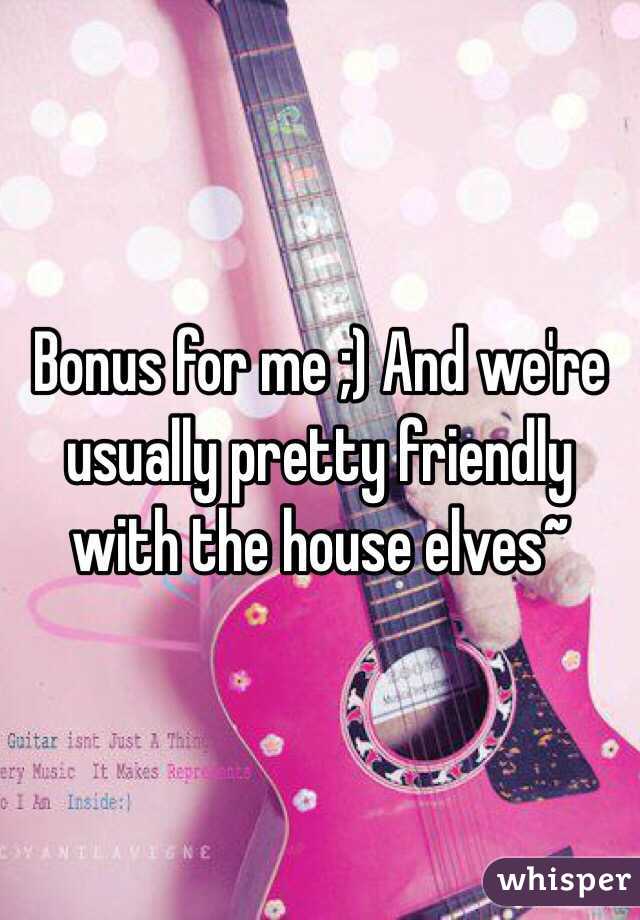 Bonus for me ;) And we're usually pretty friendly with the house elves~