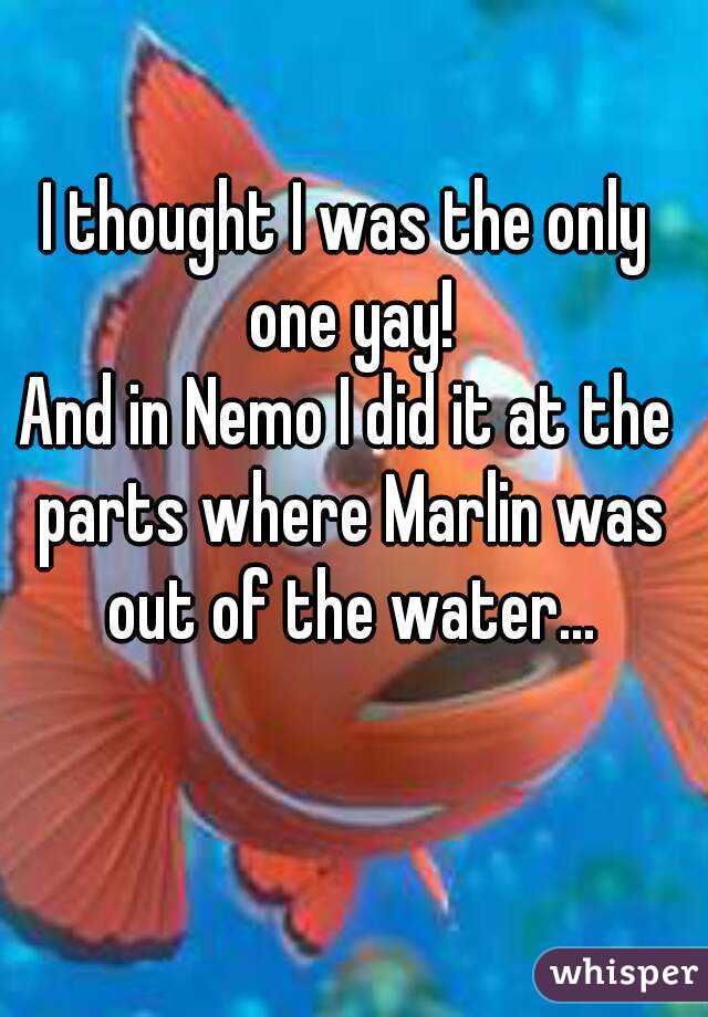 I thought I was the only one yay!
And in Nemo I did it at the parts where Marlin was out of the water...