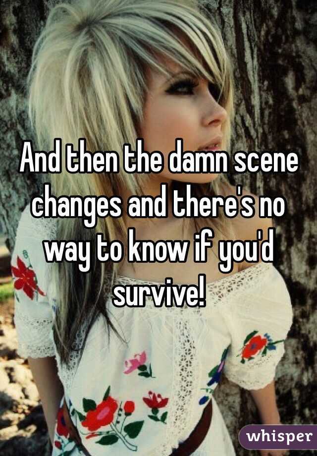 And then the damn scene changes and there's no way to know if you'd survive!