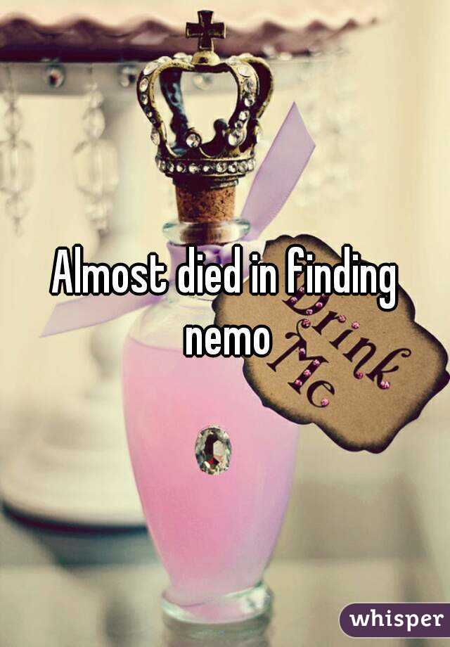 Almost died in finding nemo
