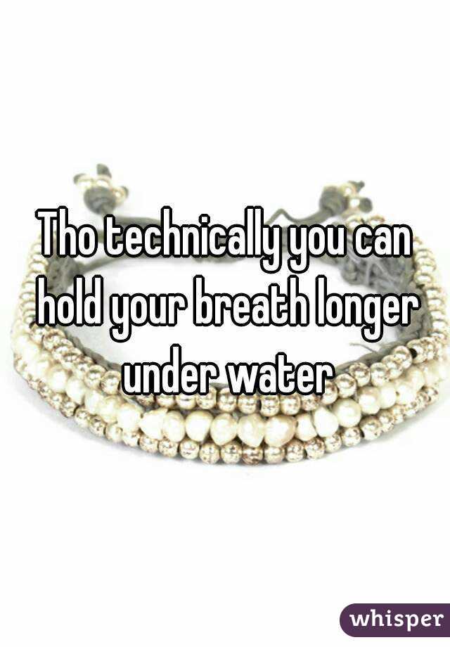 Tho technically you can hold your breath longer under water