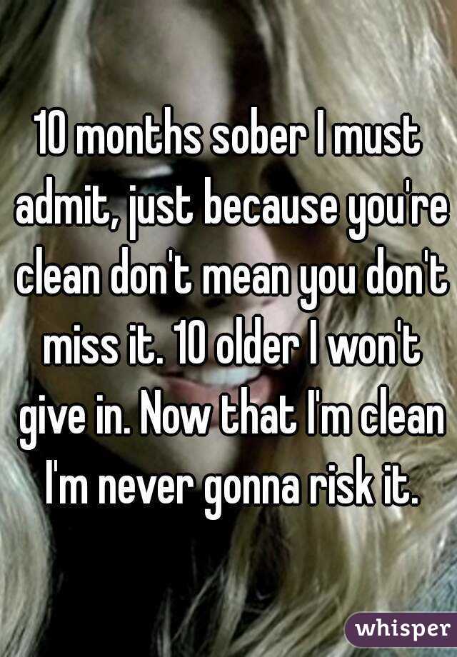 10 months sober I must admit, just because you're clean don't mean you don't miss it. 10 older I won't give in. Now that I'm clean I'm never gonna risk it.