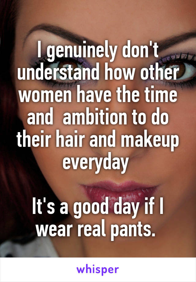 I genuinely don't understand how other women have the time and  ambition to do their hair and makeup everyday 

It's a good day if I wear real pants. 