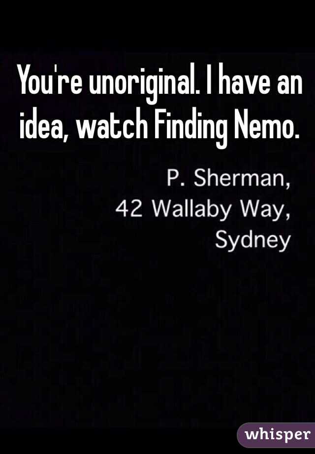 You're unoriginal. I have an idea, watch Finding Nemo. 