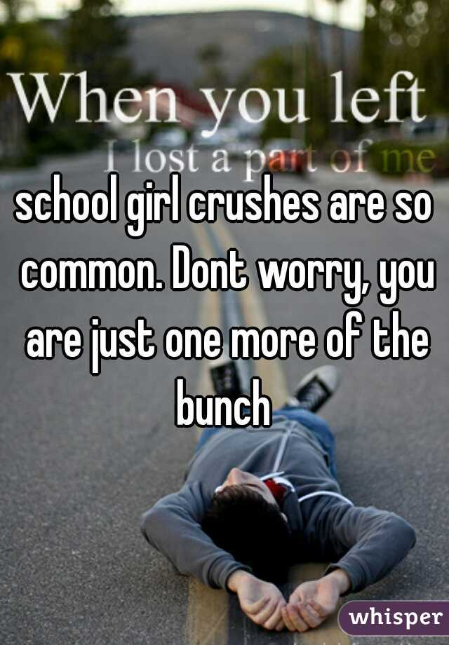school girl crushes are so common. Dont worry, you are just one more of the bunch 