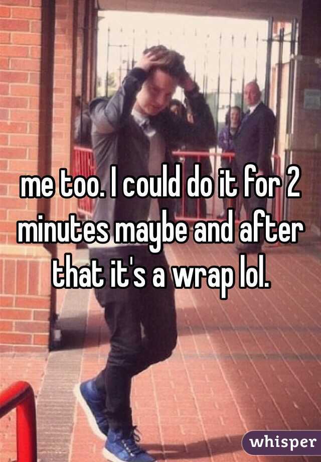 me too. I could do it for 2 minutes maybe and after that it's a wrap lol. 