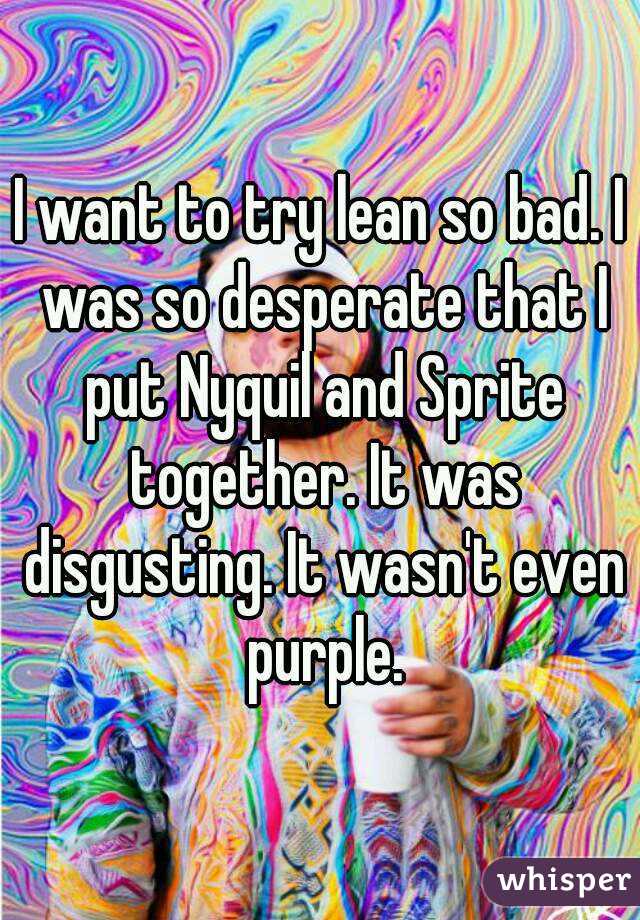 I want to try lean so bad. I was so desperate that I put Nyquil and Sprite together. It was disgusting. It wasn't even purple.