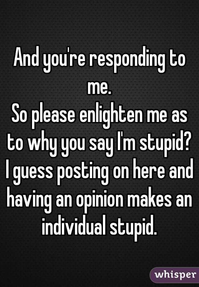 And you're responding to me. 
So please enlighten me as to why you say I'm stupid?
I guess posting on here and having an opinion makes an individual stupid.