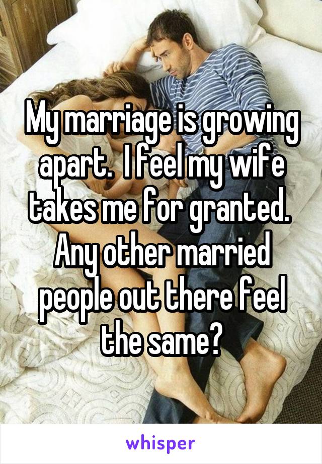 My marriage is growing apart.  I feel my wife takes me for granted.  Any other married people out there feel the same?