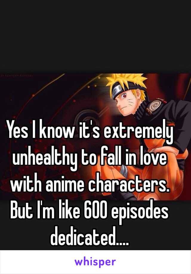 Yes I know it's extremely unhealthy to fall in love with anime characters. But I'm like 600 episodes dedicated....