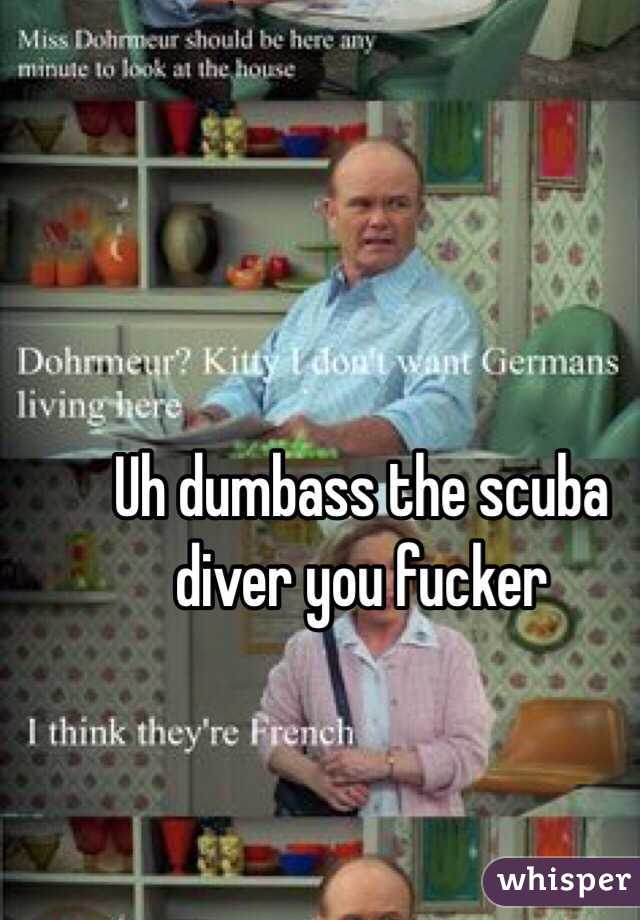 Uh dumbass the scuba diver you fucker