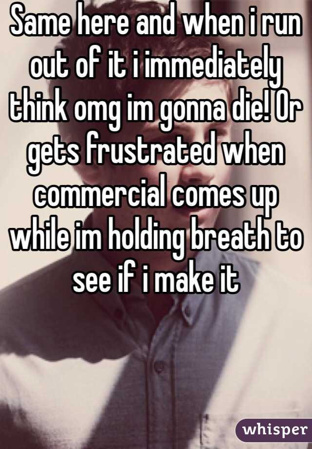 Same here and when i run out of it i immediately think omg im gonna die! Or gets frustrated when commercial comes up while im holding breath to see if i make it