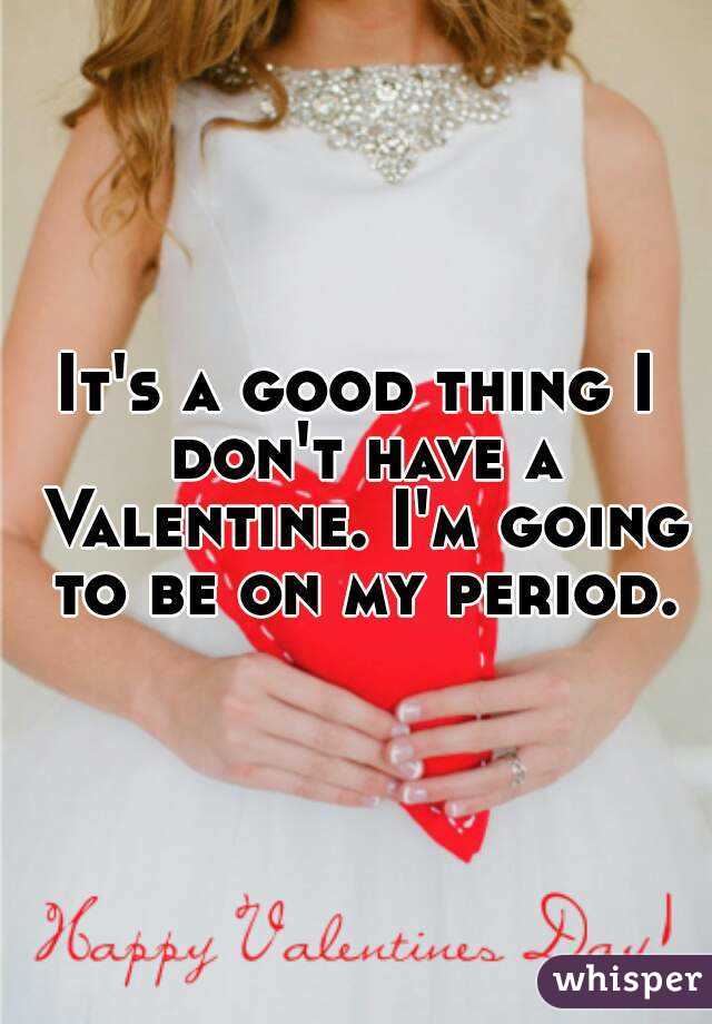 It's a good thing I don't have a Valentine. I'm going to be on my period.