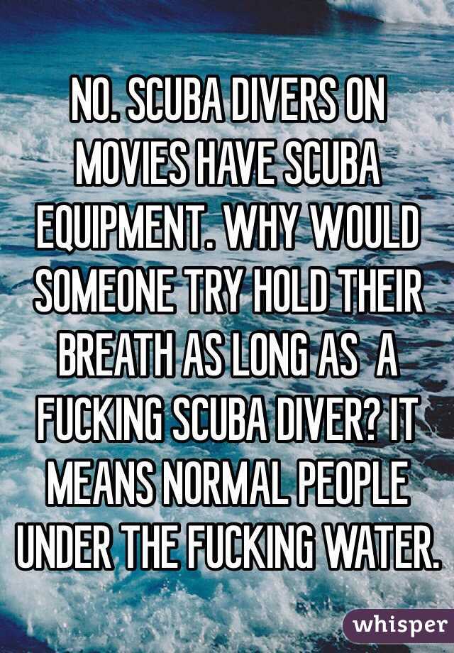 NO. SCUBA DIVERS ON MOVIES HAVE SCUBA EQUIPMENT. WHY WOULD SOMEONE TRY HOLD THEIR BREATH AS LONG AS  A FUCKING SCUBA DIVER? IT MEANS NORMAL PEOPLE UNDER THE FUCKING WATER.