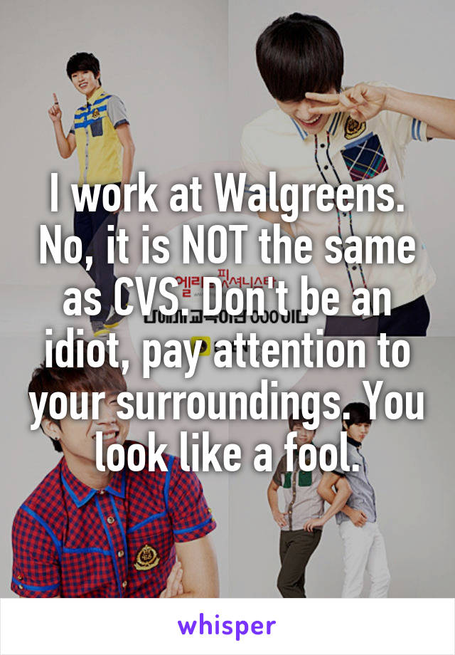 I work at Walgreens. No, it is NOT the same as CVS. Don't be an idiot, pay attention to your surroundings. You look like a fool.