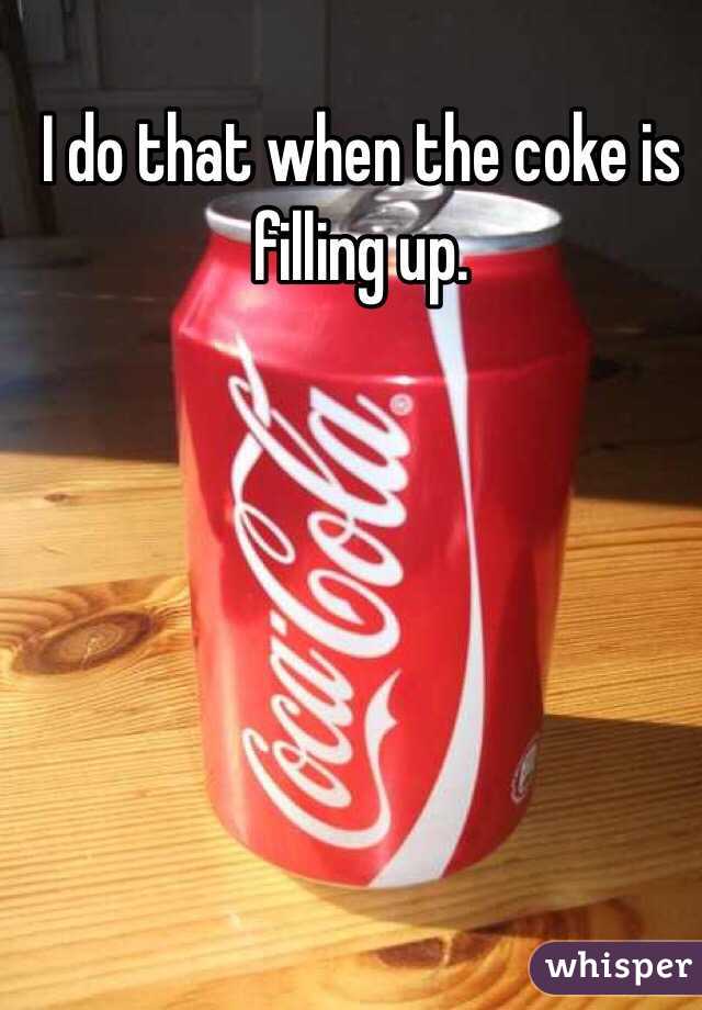 I do that when the coke is filling up. 