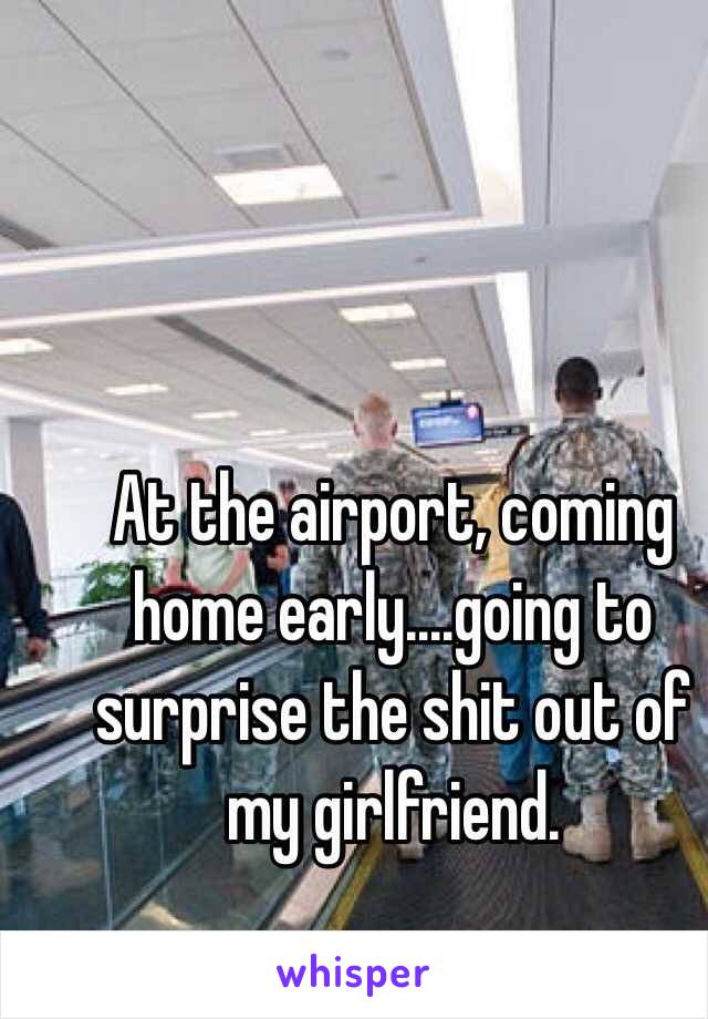 At the airport, coming home early....going to surprise the shit out of my girlfriend.