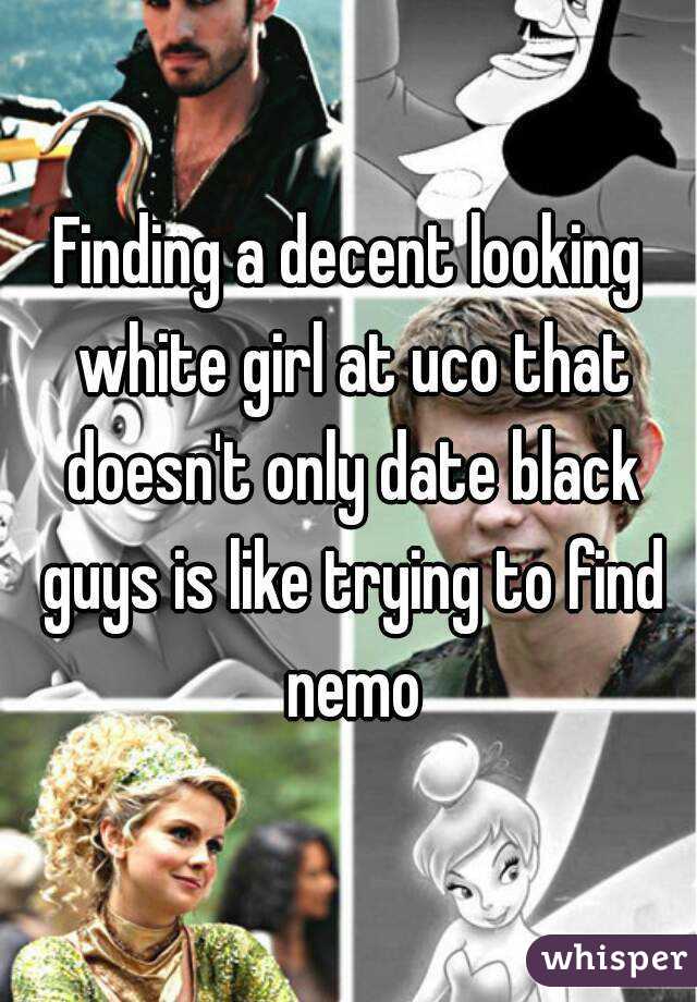 Finding a decent looking white girl at uco that doesn't only date black guys is like trying to find nemo