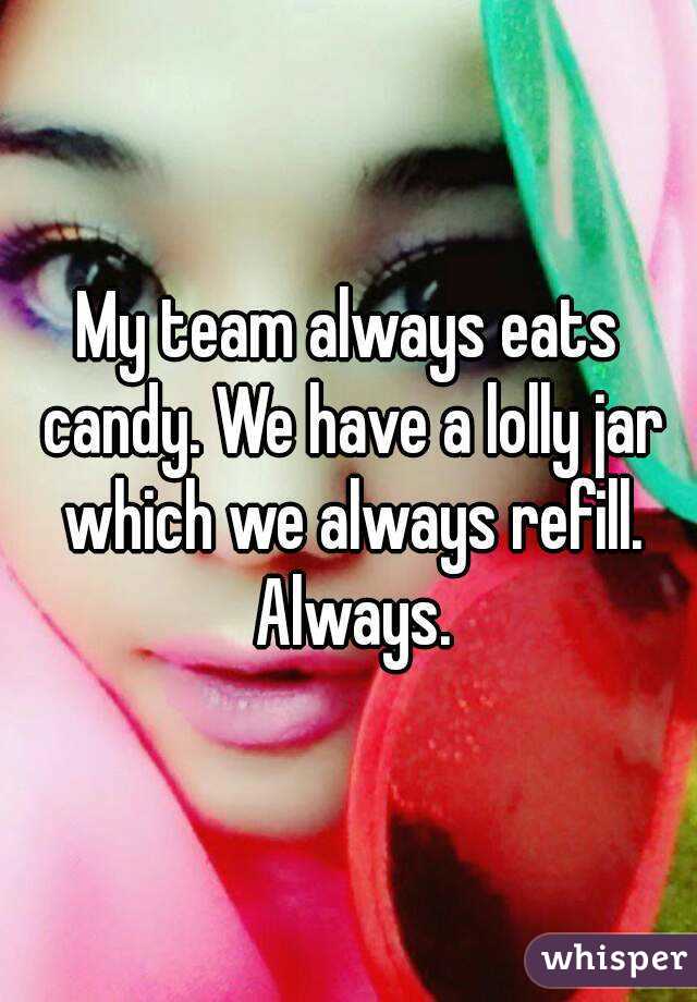 My team always eats candy. We have a lolly jar which we always refill. Always.