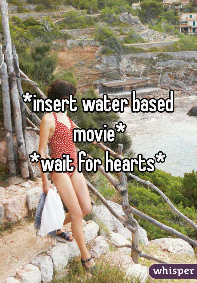 *insert water based movie*
*wait for hearts*