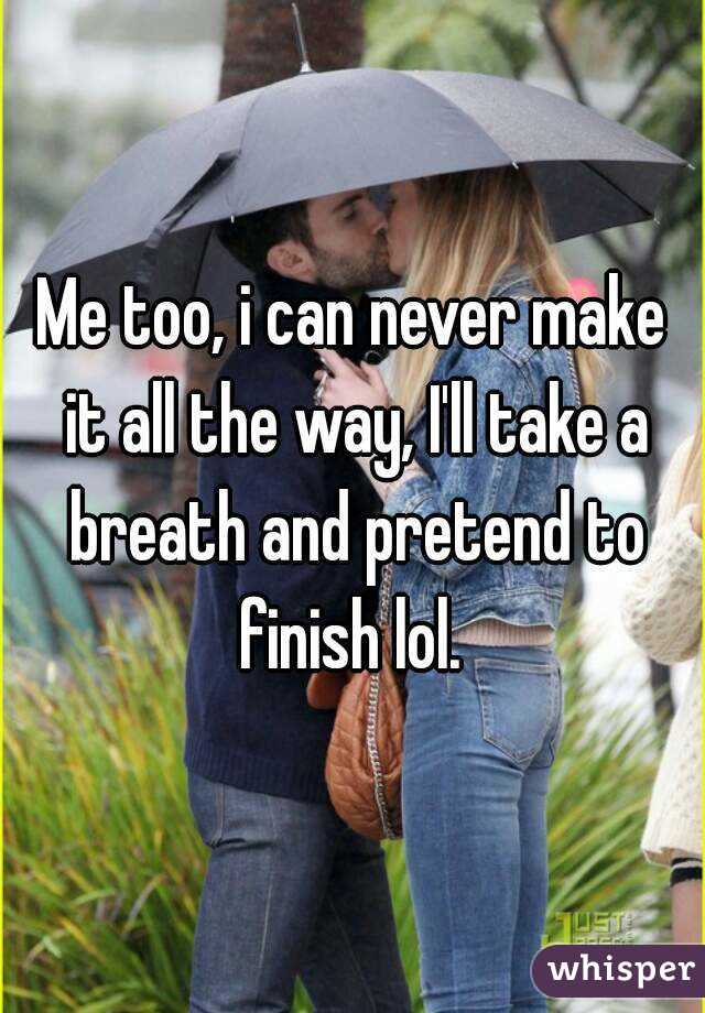 Me too, i can never make it all the way, I'll take a breath and pretend to finish lol. 