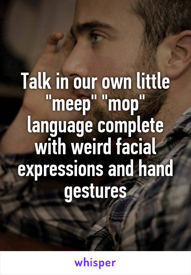 Talk in our own little "meep" "mop" language complete with weird facial expressions and hand gestures