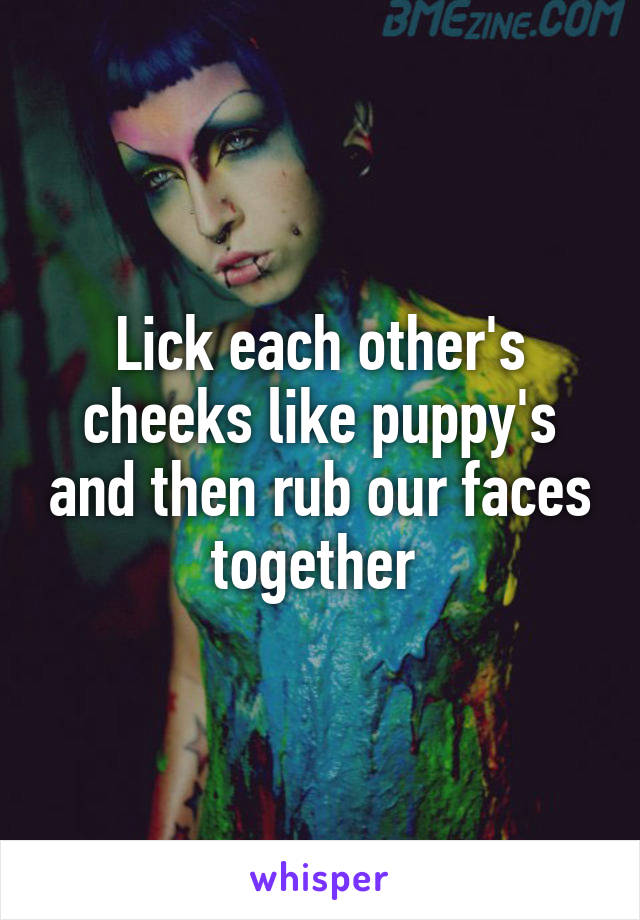 Lick each other's cheeks like puppy's and then rub our faces together 