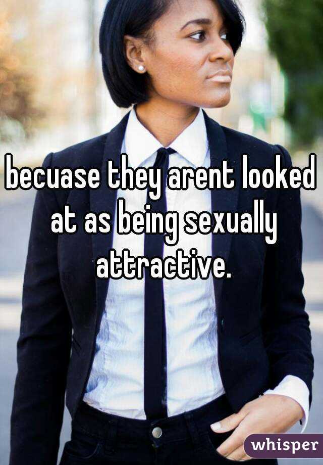 becuase they arent looked at as being sexually attractive.