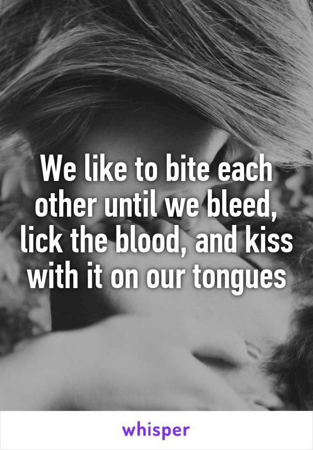 We like to bite each other until we bleed, lick the blood, and kiss with it on our tongues